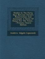 Studies in the Forty Days Between Christ's Resurrection and Ascension: A Series of Essays for the Times... di Andrew Adgate Lipscomb edito da Nabu Press