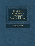 Druidism Exhumed - Primary Source Edition di James Rust edito da Nabu Press