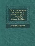 How to Become an Author; A Practical Guide di Arnold Bennett edito da Nabu Press