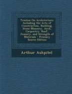 Treatise on Architecture: Including the Arts of Construction, Building, Stone-Masonry, Arch, Carpentry, Roof, Joinery, and Strength of Materials di Arthur Ashpitel edito da Nabu Press