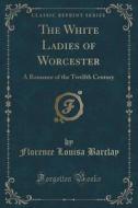 The White Ladies Of Worcester di Florence Louisa Barclay edito da Forgotten Books