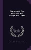 Statistics Of The American And Foreign Iron Trades edito da Palala Press