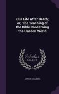 Our Life After Death; Or, The Teaching Of The Bible Concerning The Unseen World di Arthur Chambers edito da Palala Press