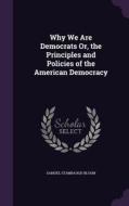 Why We Are Democrats Or, The Principles And Policies Of The American Democracy di Samuel Stambaugh Bloom edito da Palala Press