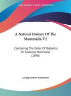 A Natural History Of The Mammalia V2: Containing The Order Of Rodentia Or Gnawing Mammalia (1848) di George Robert Waterhouse edito da Kessinger Publishing, Llc
