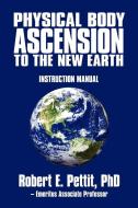 Physical Body Ascension To The New Earth di Phd Robert E Pettit edito da Iuniverse