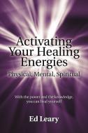 Activating Your Healing Energies -- Physical, Mental, Spiritual di Ed Leary edito da iUniverse