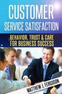 Customer Service Satisfaction: Behavior, Trust and Care for Business Success di Matthew J. Ferguson edito da Createspace