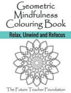 Geometric Mindfulness Colouring Book: Relax, Unwind and Refocus - Mindfulness Art Therapy di The Future Teacher Foundation edito da Createspace