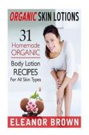 Organic Skin Lotions: 31 Homemade Organic Body Lotions Recipes for All Skin Types di Eleanor Brown edito da Createspace Independent Publishing Platform