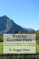 Baking Gluten Free: The Best Recipes for Cooking Gluten Free While on a Budget di R. Nugget Shaw edito da Createspace