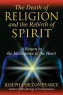 The Death of Religion and the Rebirth of Spirit: A Return to the Intelligence of the Heart di Joseph Chilton Pearce edito da PARK STREET PR