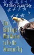 The Bald Eagle Who Wanted to Fly the American Flag di Attilio Guardo edito da ELOQUENT BOOKS