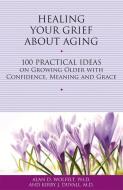 Healing Your Grief about Aging: 100 Practical Ideas on Growing Older with Confidence, Meaning and Grace di Alan D. Wolfelt, Kirby J. Duvall edito da COMPANION PR (CO)
