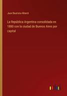 La República Argentina consolidada en 1880 con la ciudad de Buenos Aires por capital di Juan Bautista Alberdi edito da Outlook Verlag