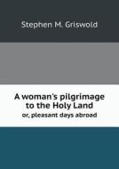 A Woman's Pilgrimage To The Holy Land Or, Pleasant Days Abroad di Stephen M Griswold edito da Book On Demand Ltd.