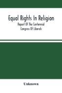 Equal Rights In Religion; Report Of The Centennial Congress Of Liberals, And Organization Of The National Liberal League, At Philadelphia, On The Four di Unknown edito da Alpha Editions