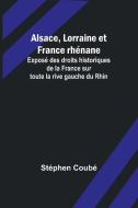 Alsace, Lorraine et France rhénane; Exposé des droits historiques de la France sur toute la rive gauche du Rhin di Stéphen Coubé edito da Alpha Editions