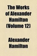 The Works Of Alexander Hamilton (volume 12) di Alexander Hamilton edito da General Books Llc