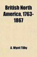 British North America, 1763-1867 (volume 3) di A. Wyatt Tilby edito da General Books Llc