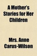 A Mother's Stories For Her Children di Mrs Anne Carus-Wilson edito da General Books Llc