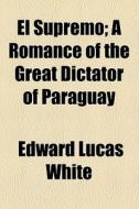 El Supremo; A Romance Of The Great Dictator Of Paraguay di Edward Lucas White edito da General Books Llc