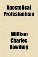 Apostolical Protestantism di William Charles Dowding edito da General Books Llc