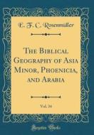 The Biblical Geography of Asia Minor, Phoenicia, and Arabia, Vol. 34 (Classic Reprint) di E. F. C. Rosenmuller edito da Forgotten Books