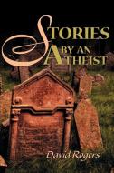Stories by an Atheist di David Rogers edito da iUniverse
