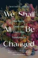We Shall All Be Changed: How Facing Death with Loved Ones Transforms Us di Whitney K. Pipkin edito da MOODY PUBL