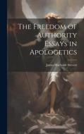 The Freedom of Authority Essays in Apologetics di James Macbride Sterrett edito da LEGARE STREET PR