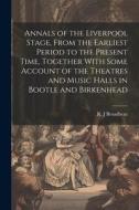 Annals of the Liverpool Stage, From the Earliest Period to the Present Time, Together With Some Account of the Theatres and Music Halls in Bootle and di R. J. Broadbent edito da LEGARE STREET PR