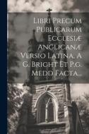 Libri Precum Publicarum Ecclesiæ Anglicanæ Versio Latina, A G. Bright Et P.g. Medd Facta... di Anonymous edito da LEGARE STREET PR