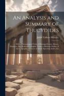 An Analysis and Summary of Thucydides: With a Chronological Table of Principal Events, Money, Distances, Etc. Reduced to English Terms; a Skeleton Out di James Talboys Wheeler edito da LEGARE STREET PR