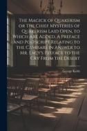 The Magick of Quakerism or The Chief Mysteries of Quakerism Laid Open, to Which Are Added, A Preface and Postscript Relating to the Camisars in Answer di George Keith edito da LEGARE STREET PR