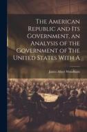 The American Republic and its Government, an Analysis of the Government of the United States With A di James Albert Woodburn edito da LEGARE STREET PR