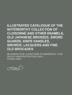 Illustrated Catalogue of the Noteworthy Collection of Cloisonne and Other Enamels, Old Japanese Bronzes, Sword Guards, Knife Handles, Swords, Lacquers di Alfred Owre edito da Rarebooksclub.com