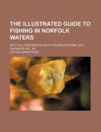 The Illustrated Guide To Fishing In Norfolk Waters; With Full Information As To Fishing Stations, Bait, Distances, di Arthur James Rudd edito da General Books Llc