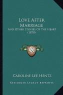 Love After Marriage: And Other Stories of the Heart (1870) and Other Stories of the Heart (1870) di Caroline Lee Hentz edito da Kessinger Publishing