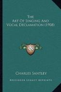 The Art of Singing and Vocal Declamation (1908) di Charles Santley edito da Kessinger Publishing