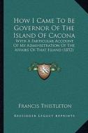 How I Came to Be Governor of the Island of Cacona: With a Particular Account of My Administration of the Affairs of That Island (1852) di Francis Thistleton edito da Kessinger Publishing