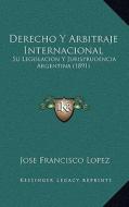 Derecho y Arbitraje Internacional: Su Legislacion y Jurisprudencia Argentina (1891) di Jose Francisco Lopez edito da Kessinger Publishing