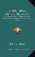 Bibliotheca Antverpiensis V2: Catalogue Methodique de La Bibliotheque Publique D'Anvers (1846) di F. H. Mertens edito da Kessinger Publishing