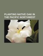 Planting Native Oak In The Pacific Northwest di U. S. Government, Anonymous edito da General Books Llc