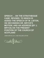 Speech on the Strathbogie Case. Revised. to Which Is Added the Speech of W. Liston, on Seconding Dr. Bryce's Motion di James Bryce edito da Rarebooksclub.com