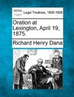 Oration At Lexington, April 19, 1875. di Richard Henry Dana edito da Gale, Making Of Modern Law
