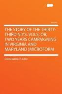 The Story of the Thirty-third N.Y.S. Vols, Or, Two Years Campaigning in Virginia and Maryland [microform di David Wright Judd edito da HardPress Publishing
