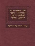 On the Indian Trail: Stories of Missionary Work Among the Cree and Saulteaux Indians - Primary Source Edition di Egerton Ryerson Young edito da Nabu Press
