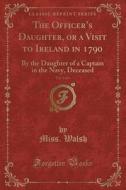The Officer's Daughter, Or A Visit To Ireland In 1790, Vol. 1 Of 4 di Miss Walsh edito da Forgotten Books