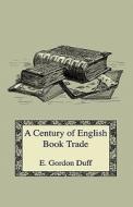A Century Of English Book Trade - Short Notices Of All Printers, Stationers, Book-binders, And Others Connected With It From The Issue Of The First Da di E. Gordon Duff edito da Read Books